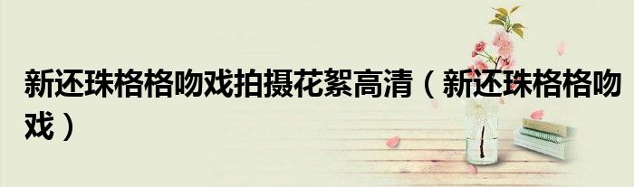 新还珠格格吻戏拍摄花絮高清（新还珠格格吻戏）