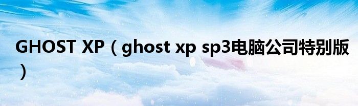 GHOST XP（ghost xp sp3电脑公司特别版）