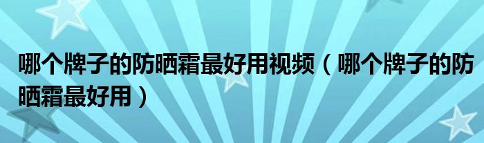 哪个牌子的防晒霜最好用视频（哪个牌子的防晒霜最好用）