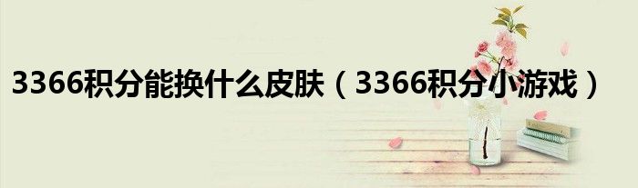3366积分能换什么皮肤（3366积分小游戏）
