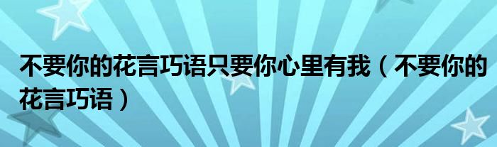 不要你的花言巧语只要你心里有我（不要你的花言巧语）