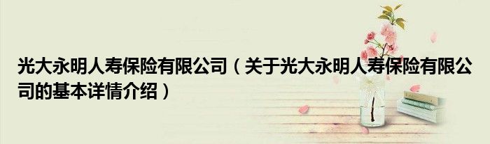 光大永明人寿保险有限公司（关于光大永明人寿保险有限公司的基本详情介绍）