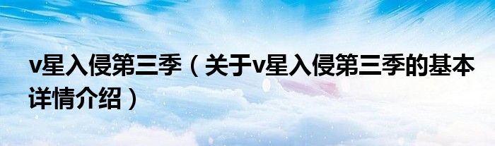 v星入侵第三季（关于v星入侵第三季的基本详情介绍）