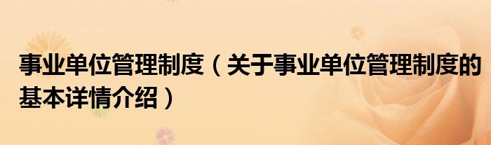 事业单位管理制度（关于事业单位管理制度的基本详情介绍）