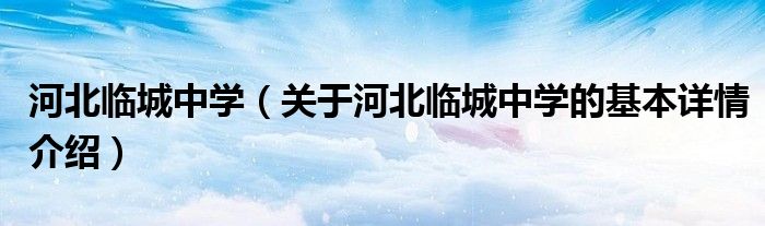 河北临城中学（关于河北临城中学的基本详情介绍）