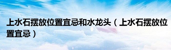 上水石摆放位置宜忌和水龙头（上水石摆放位置宜忌）