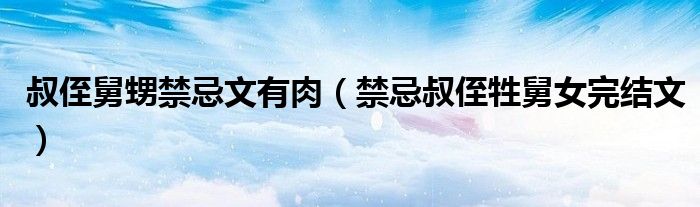 叔侄舅甥禁忌文有肉（禁忌叔侄牲舅女完结文）