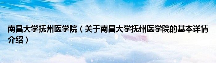 南昌大学抚州医学院（关于南昌大学抚州医学院的基本详情介绍）