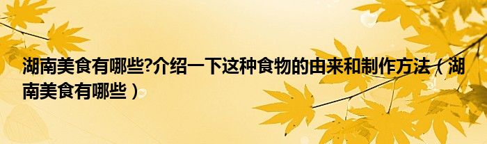 湖南美食有哪些?介绍一下这种食物的由来和制作方法（湖南美食有哪些）