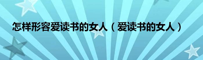 怎样形容爱读书的女人（爱读书的女人）