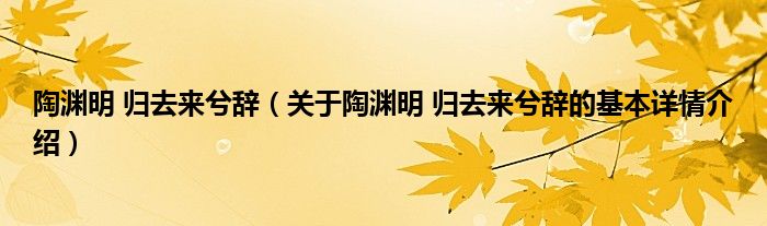 陶渊明 归去来兮辞（关于陶渊明 归去来兮辞的基本详情介绍）