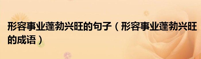 形容事业蓬勃兴旺的句子（形容事业蓬勃兴旺的成语）