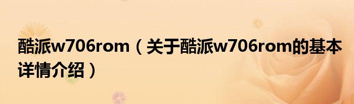 酷派w706rom（关于酷派w706rom的基本详情介绍）