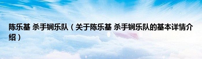 陈乐基 杀手锏乐队（关于陈乐基 杀手锏乐队的基本详情介绍）