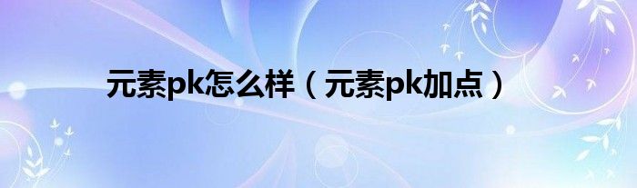 元素pk怎么样（元素pk加点）