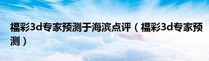 福彩3d专家预测于海滨点评（福彩3d专家预测）