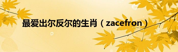 最爱出尔反尔的生肖（zacefron）