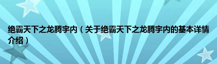 绝霸天下之龙腾宇内（关于绝霸天下之龙腾宇内的基本详情介绍）