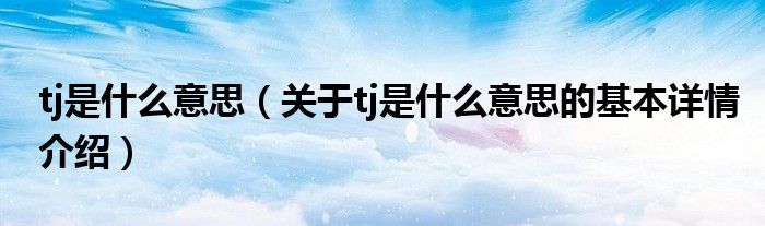 tj是什么意思（关于tj是什么意思的基本详情介绍）