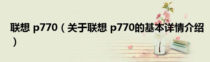 联想 p770（关于联想 p770的基本详情介绍）
