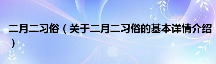 二月二习俗（关于二月二习俗的基本详情介绍）