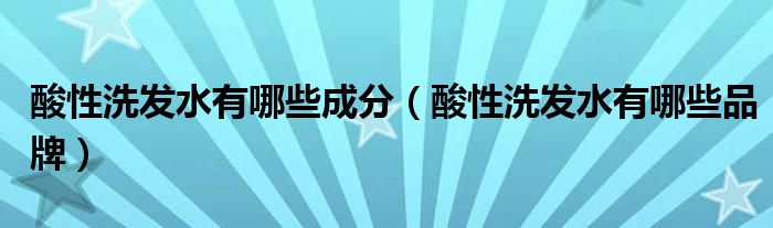 酸性洗发水有哪些成分（酸性洗发水有哪些品牌）