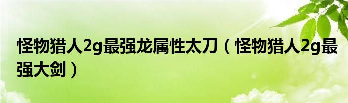怪物猎人2g最强龙属性太刀（怪物猎人2g最强大剑）