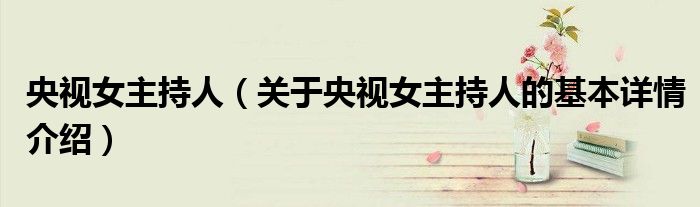 央视女主持人（关于央视女主持人的基本详情介绍）