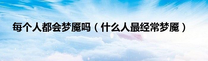 每个人都会梦魇吗（什么人最经常梦魇）