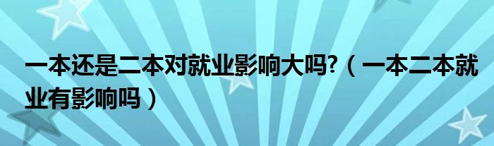 一本还是二本对就业影响大吗?（一本二本就业有影响吗）