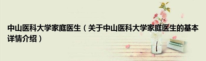 中山医科大学家庭医生（关于中山医科大学家庭医生的基本详情介绍）