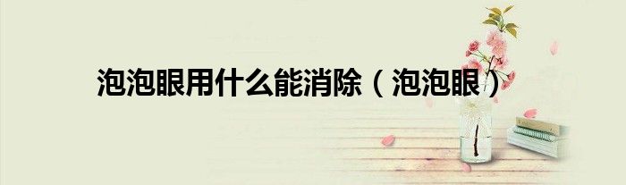 泡泡眼用什么能消除（泡泡眼）