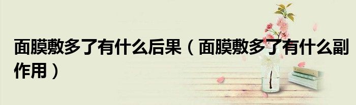 面膜敷多了有什么后果（面膜敷多了有什么副作用）