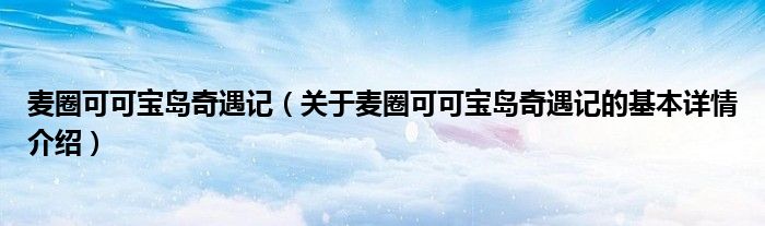 麦圈可可宝岛奇遇记（关于麦圈可可宝岛奇遇记的基本详情介绍）