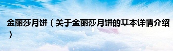 金丽莎月饼（关于金丽莎月饼的基本详情介绍）