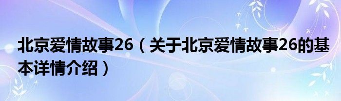 北京爱情故事26（关于北京爱情故事26的基本详情介绍）