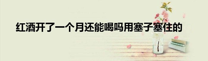 红酒开了一个月还能喝吗用塞子塞住的