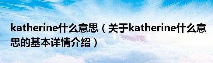 katherine什么意思（关于katherine什么意思的基本详情介绍）