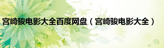 宫崎骏电影大全百度网盘（宫崎骏电影大全）