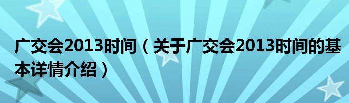 广交会2013时间（关于广交会2013时间的基本详情介绍）