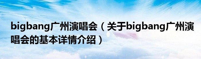 bigbang广州演唱会（关于bigbang广州演唱会的基本详情介绍）