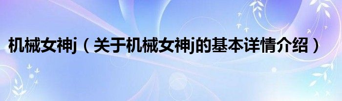 机械女神j（关于机械女神j的基本详情介绍）