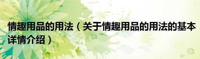 情趣用品的用法（关于情趣用品的用法的基本详情介绍）