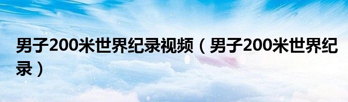 男子200米世界纪录视频（男子200米世界纪录）