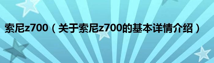 索尼z700（关于索尼z700的基本详情介绍）