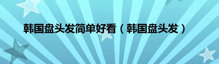 韩国盘头发简单好看（韩国盘头发）
