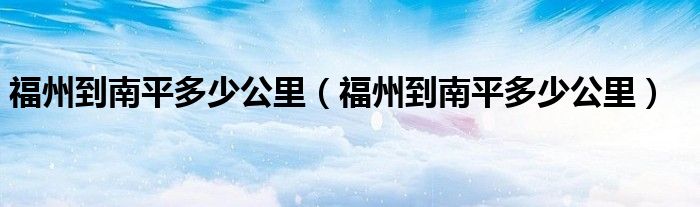 福州到南平多少公里（福州到南平多少公里）