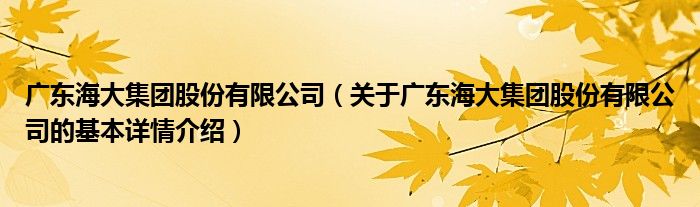 广东海大集团股份有限公司（关于广东海大集团股份有限公司的基本详情介绍）