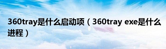 360tray是什么启动项（360tray exe是什么进程）