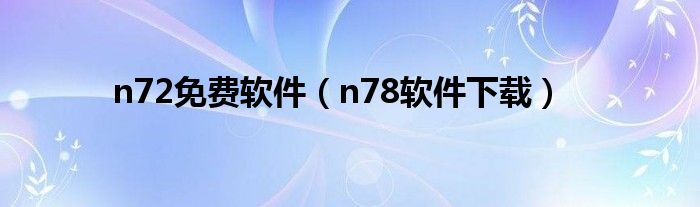 n72免费软件（n78软件下载）